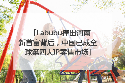 Labubu捧出河南新首富背后，中国已成全球第四大IP零售市场